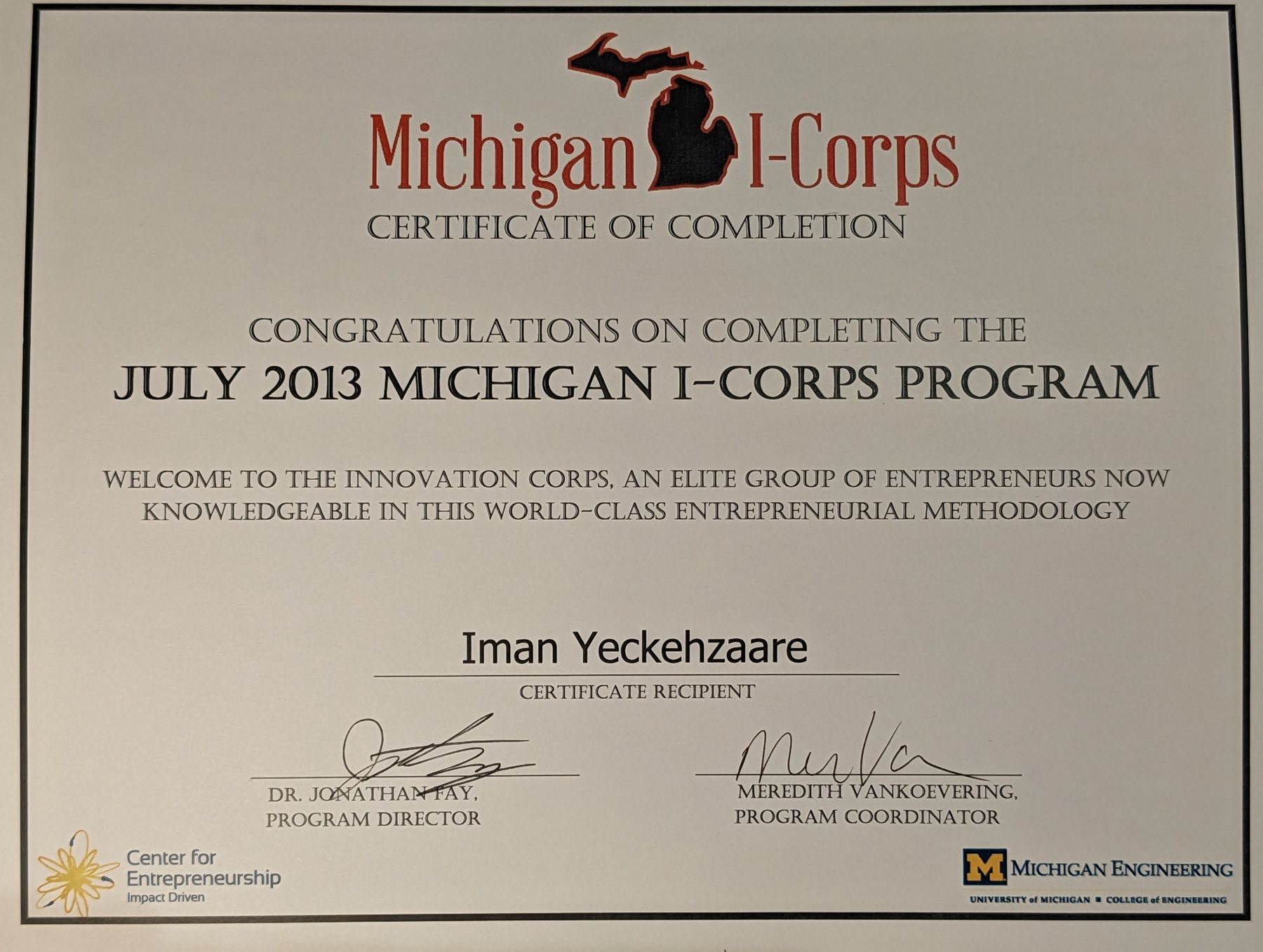Michigan I-Corps Certificate of Completion. It reads: Congratulations on completing the July 2013 Michigan I-Corps Program. Welcome to the Innovation Corps, an elite group of entrepreneurs now knowledgeable in this world-class entrepreneurial methodology. Certificate recipient: Iman Yeckehzaare. Signed by Dr. Jonathan Fay, Program Director, and Meredith VanKoevering, Program Coordinator. It carries the logos of the Center for Entrepreneurship and Michigan Engineering, University of Michigan College of Engineering.